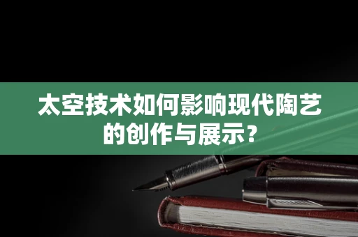 太空技术如何影响现代陶艺的创作与展示？