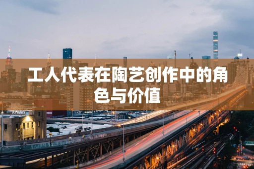 工人代表在陶艺创作中的角色与价值