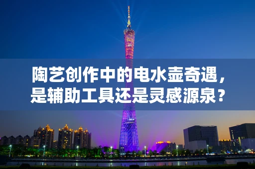 陶艺创作中的电水壶奇遇，是辅助工具还是灵感源泉？