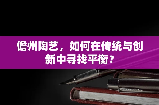 儋州陶艺，如何在传统与创新中寻找平衡？