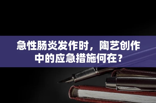 急性肠炎发作时，陶艺创作中的应急措施何在？