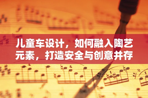 儿童车设计，如何融入陶艺元素，打造安全与创意并存的玩具？