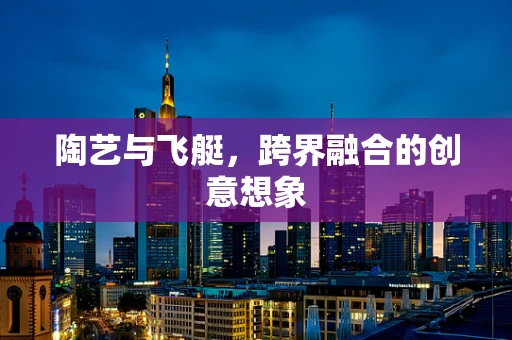 陶艺与飞艇，跨界融合的创意想象