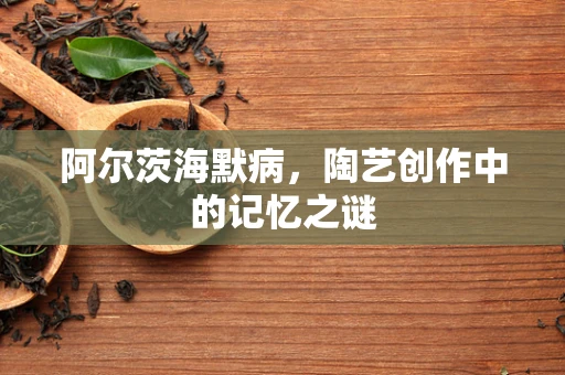 阿尔茨海默病，陶艺创作中的记忆之谜