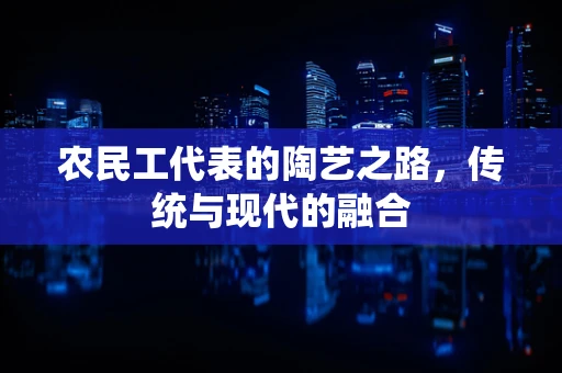 农民工代表的陶艺之路，传统与现代的融合