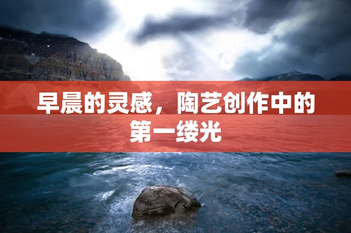 早晨的灵感，陶艺创作中的第一缕光