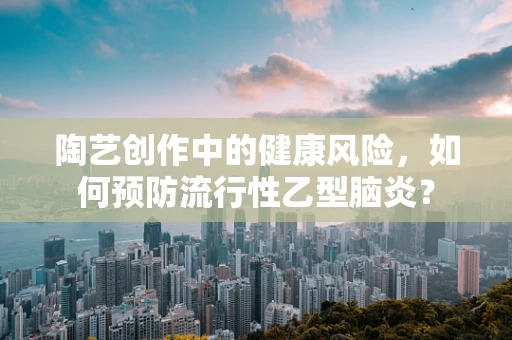 陶艺创作中的健康风险，如何预防流行性乙型脑炎？