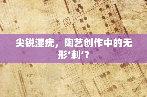 尖锐湿疣，陶艺创作中的无形‘刺’？