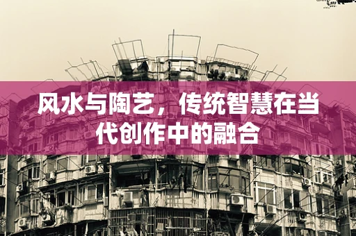 风水与陶艺，传统智慧在当代创作中的融合