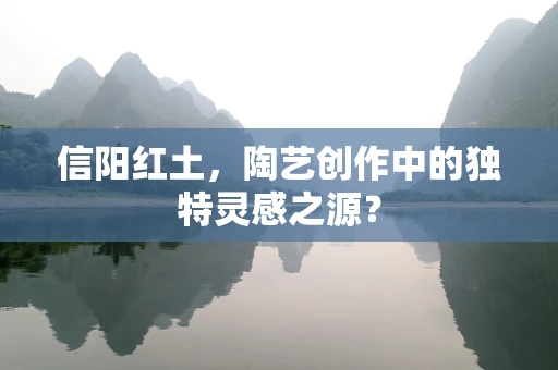信阳红土，陶艺创作中的独特灵感之源？
