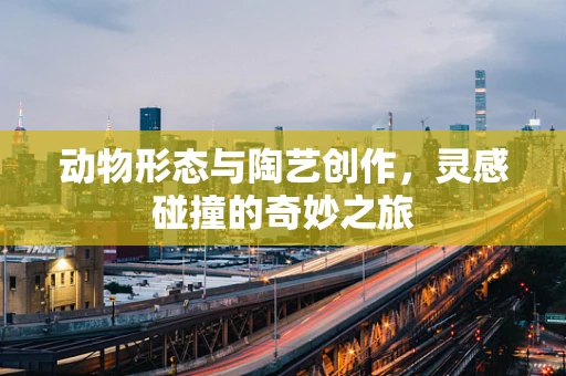 动物形态与陶艺创作，灵感碰撞的奇妙之旅