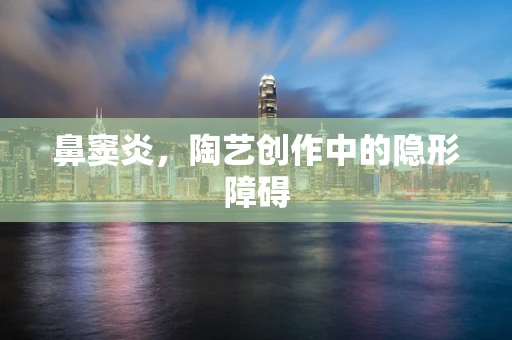 鼻窦炎，陶艺创作中的隐形障碍