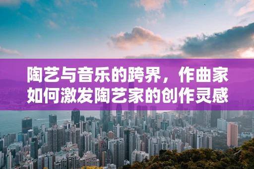 陶艺与音乐的跨界，作曲家如何激发陶艺家的创作灵感？