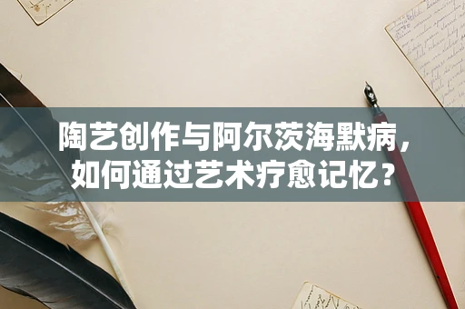陶艺创作与阿尔茨海默病，如何通过艺术疗愈记忆？
