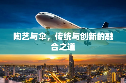 陶艺与伞，传统与创新的融合之道