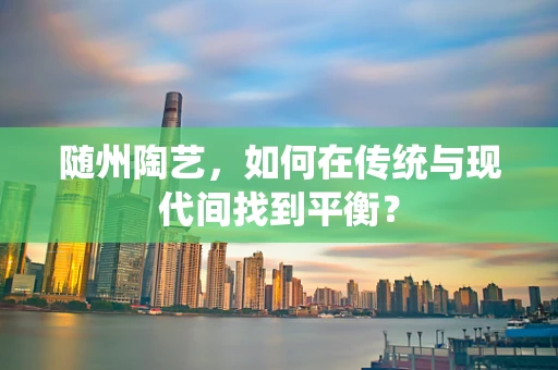 随州陶艺，如何在传统与现代间找到平衡？