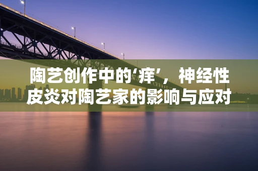 陶艺创作中的‘痒’，神经性皮炎对陶艺家的影响与应对策略