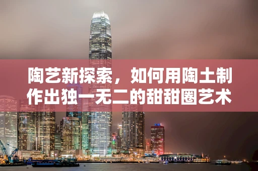 陶艺新探索，如何用陶土制作出独一无二的甜甜圈艺术品？