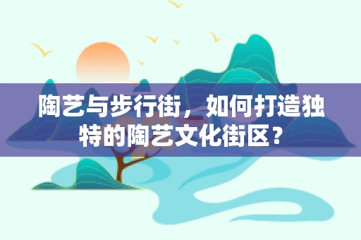 陶艺与步行街，如何打造独特的陶艺文化街区？