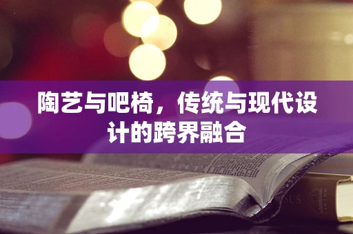 陶艺与吧椅，传统与现代设计的跨界融合