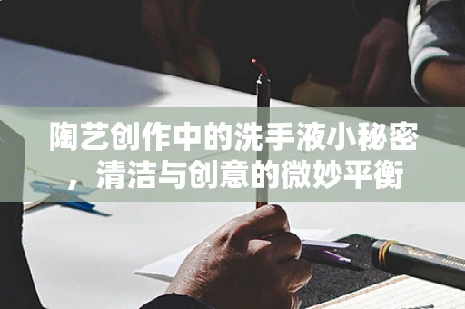 陶艺创作中的洗手液小秘密，清洁与创意的微妙平衡