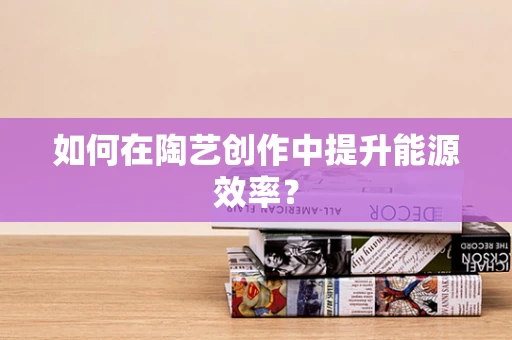 如何在陶艺创作中提升能源效率？