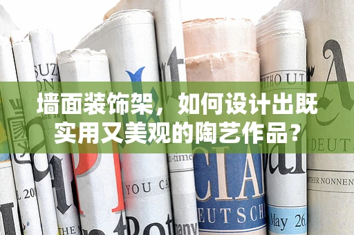墙面装饰架，如何设计出既实用又美观的陶艺作品？