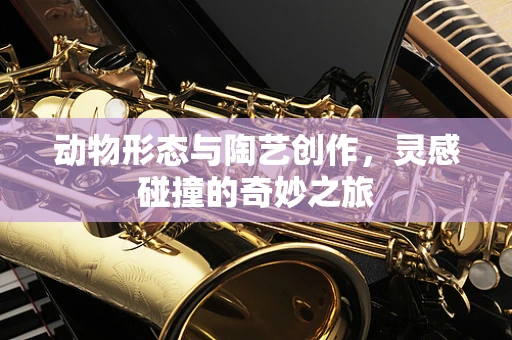 动物形态与陶艺创作，灵感碰撞的奇妙之旅