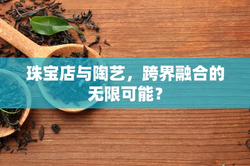 珠宝店与陶艺，跨界融合的无限可能？