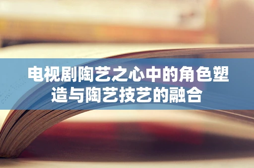 电视剧陶艺之心中的角色塑造与陶艺技艺的融合