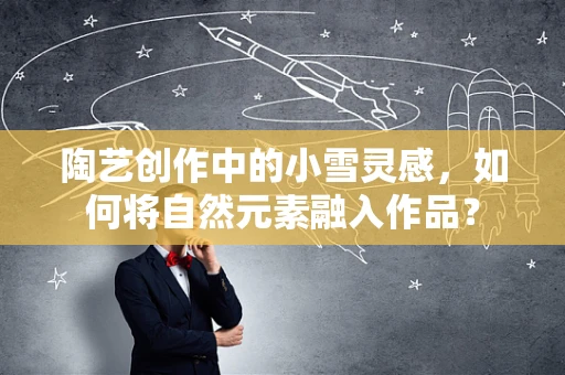 陶艺创作中的小雪灵感，如何将自然元素融入作品？