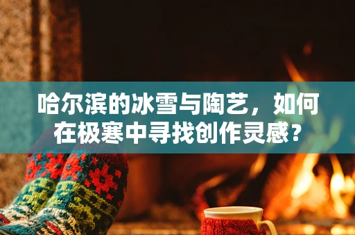 哈尔滨的冰雪与陶艺，如何在极寒中寻找创作灵感？