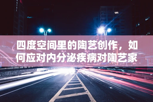 四度空间里的陶艺创作，如何应对内分泌疾病对陶艺家的影响？