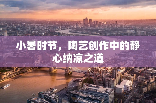 小暑时节，陶艺创作中的静心纳凉之道