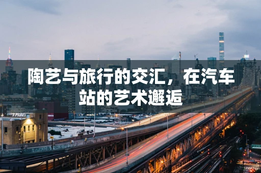 陶艺与旅行的交汇，在汽车站的艺术邂逅