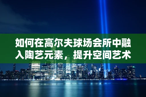 如何在高尔夫球场会所中融入陶艺元素，提升空间艺术氛围？