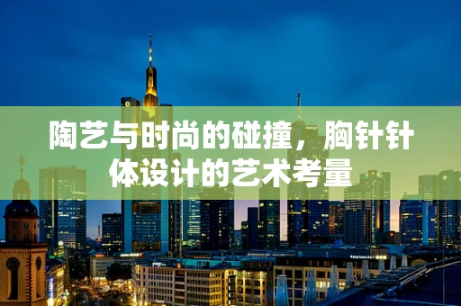 陶艺与时尚的碰撞，胸针针体设计的艺术考量
