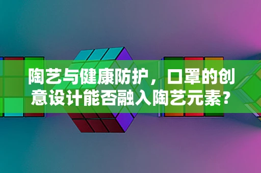 陶艺与健康防护，口罩的创意设计能否融入陶艺元素？