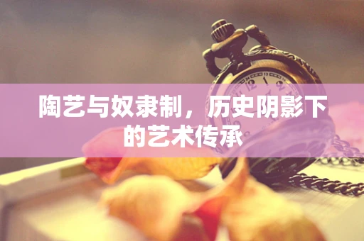 陶艺与奴隶制，历史阴影下的艺术传承