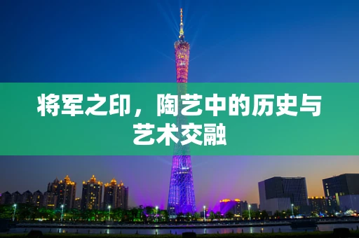 将军之印，陶艺中的历史与艺术交融