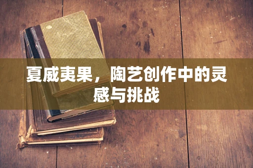 夏威夷果，陶艺创作中的灵感与挑战