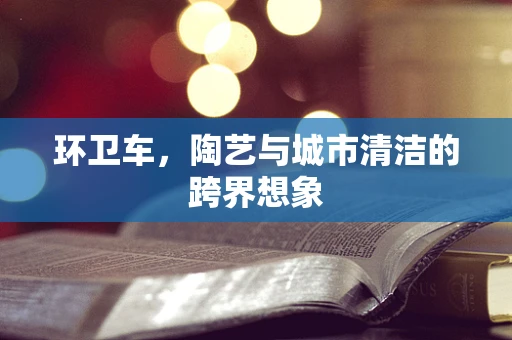 环卫车，陶艺与城市清洁的跨界想象
