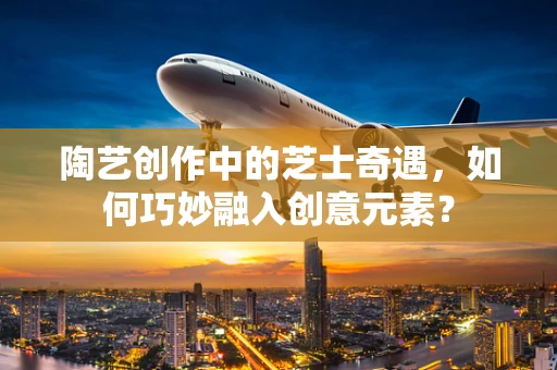 陶艺创作中的芝士奇遇，如何巧妙融入创意元素？