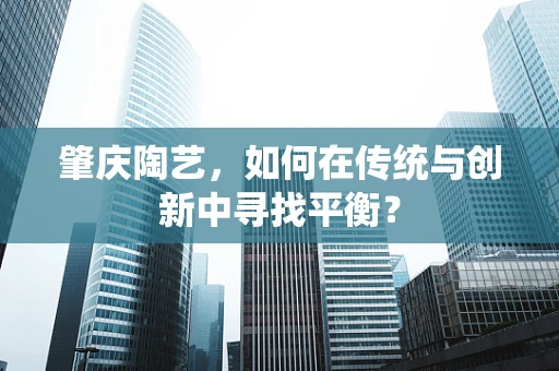 肇庆陶艺，如何在传统与创新中寻找平衡？