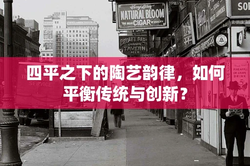 四平之下的陶艺韵律，如何平衡传统与创新？