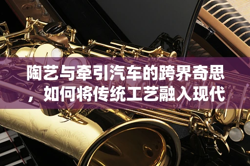 陶艺与牵引汽车的跨界奇思，如何将传统工艺融入现代机械美学？
