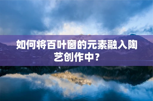 如何将百叶窗的元素融入陶艺创作中？