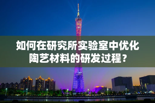 如何在研究所实验室中优化陶艺材料的研发过程？
