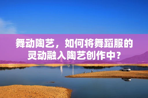 舞动陶艺，如何将舞蹈服的灵动融入陶艺创作中？