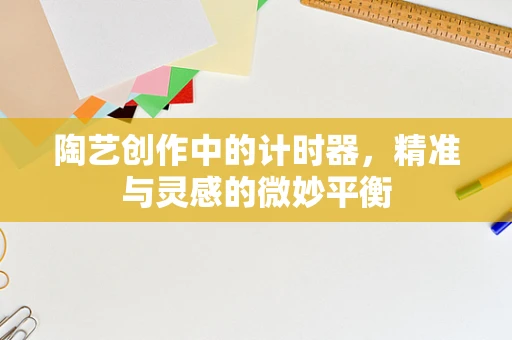 陶艺创作中的计时器，精准与灵感的微妙平衡